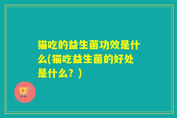 猫吃的益生菌功效是什么(猫吃益生菌的好处是什么?) 猫吃的益生菌功效是什么(猫吃益生菌的好处是什么?)
