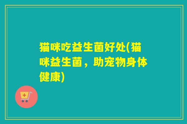 猫咪吃益生菌好处(猫咪益生菌，助宠物身体健康)