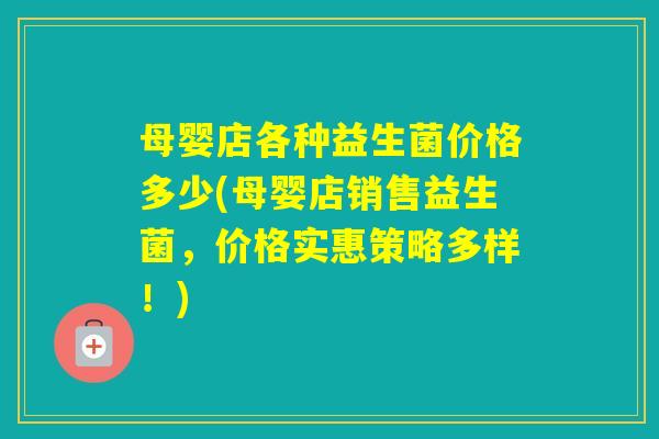 母婴店各种益生菌价格多少(母婴店销售益生菌，价格实惠策略多样！)
