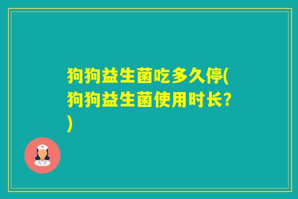 狗狗益生菌吃多久停(狗狗益生菌使用时长？)