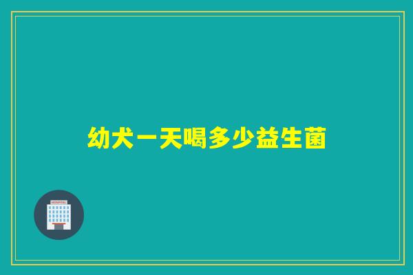 幼犬一天喝多少益生菌