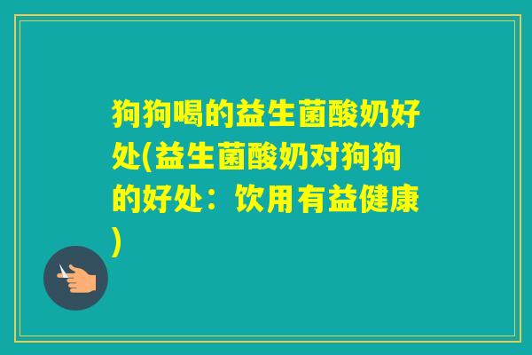 狗狗喝的益生菌酸奶好处(益生菌酸奶对狗狗的好处:饮用有益健康) 狗狗喝的益生菌酸奶好处(益生菌酸奶对狗狗的好处:饮用有益健康)
