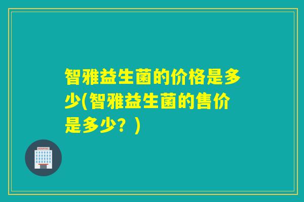 智雅益生菌的价格是多少(智雅益生菌的售价是多少？)