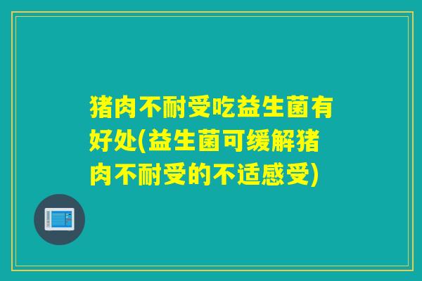 猪肉不耐受吃益生菌有好处(益生菌可缓解猪肉不耐受的不适感受)