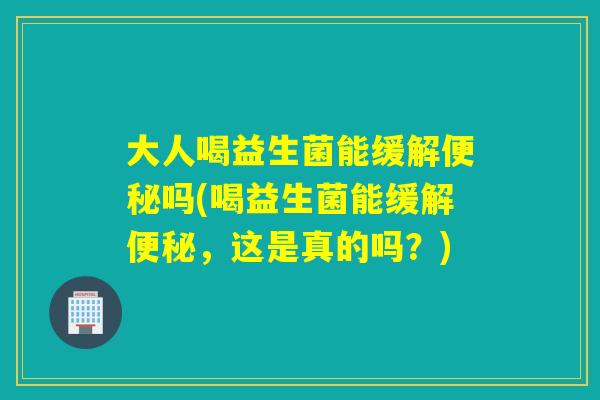 大人喝益生菌能缓解吗(喝益生菌能缓解,这是真的吗?) 大人喝益生菌能缓解吗(喝益生菌能缓解,这是真的吗?)