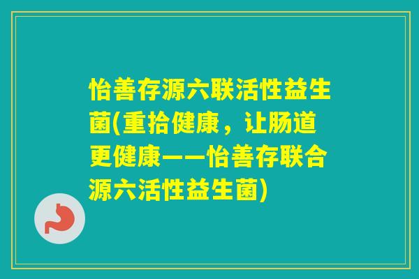 怡善存源六联活性益生菌(重拾健康，让肠道更健康——怡善存联合源六活性益生菌)