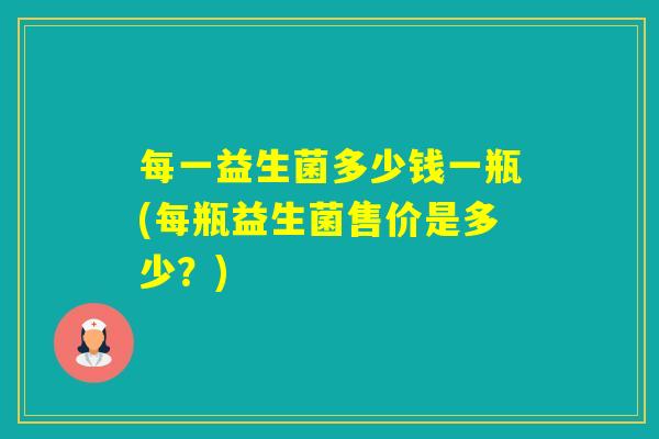 每一益生菌多少钱一瓶(每瓶益生菌售价是多少？)