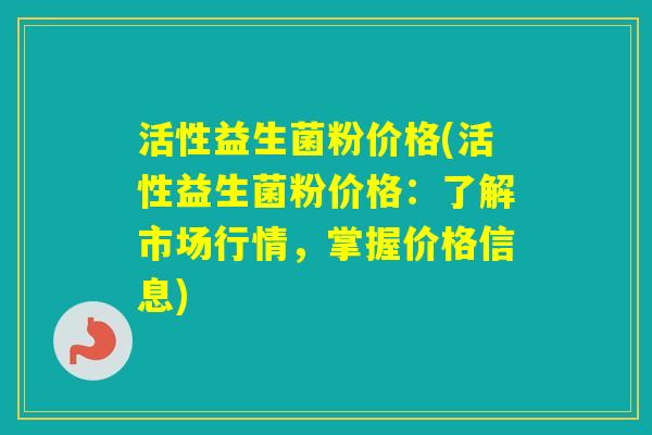 活性益生菌粉价格(活性益生菌粉价格:了解市场行情,掌握价格信息) 活性益生菌粉价格(活性益生菌粉价格:了解市场行情,掌握价格信息)