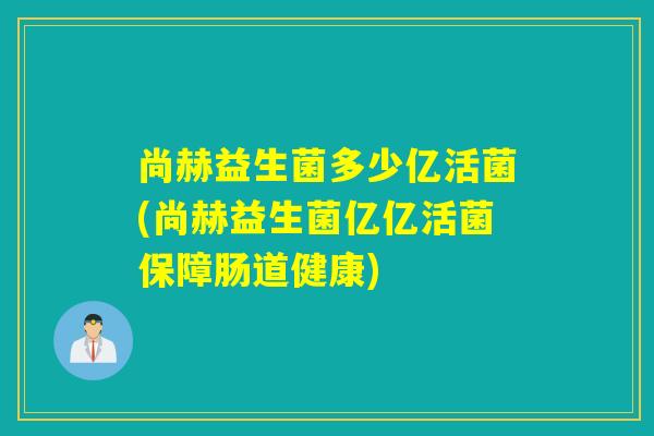 尚赫益生菌多少亿活菌(尚赫益生菌亿亿活菌保障肠道健康)