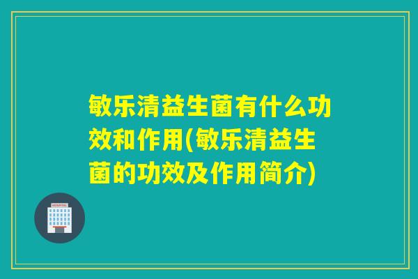 敏乐清益生菌有什么功效和作用(敏乐清益生菌的功效及作用简介) 敏乐清益生菌有什么功效和作用(敏乐清益生菌的功效及作用简介)