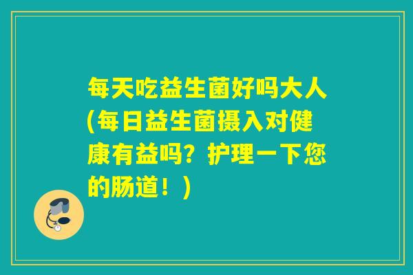 每天吃益生菌好吗大人(每日益生菌摄入对健康有益吗?护理一下您的肠道!) 每天吃益生菌好吗大人(每日益生菌摄入对健康有益吗?护理一下您的肠道!)