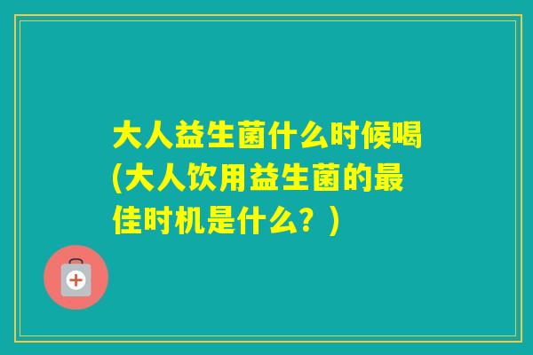 大人益生菌什么时候喝(大人饮用益生菌的佳时机是什么？)