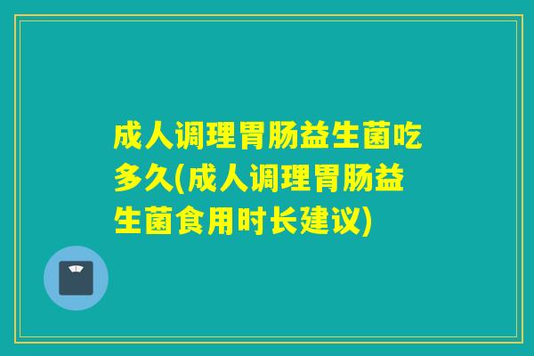 成人调理益生菌吃多久(成人调理益生菌食用时长建议) 成人调理益生菌吃多久(成人调理益生菌食用时长建议)