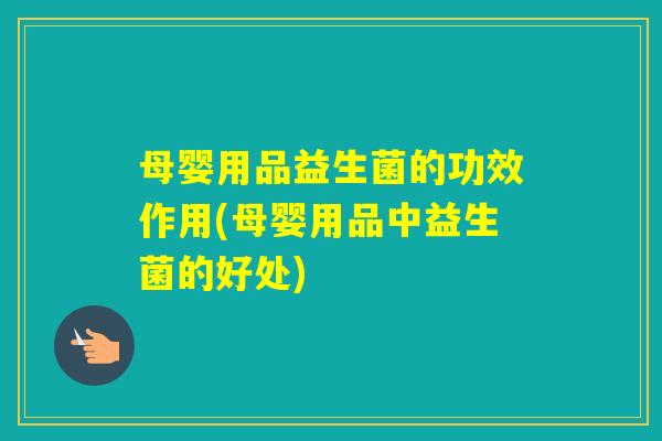 母婴用品益生菌的功效作用(母婴用品中益生菌的好处)