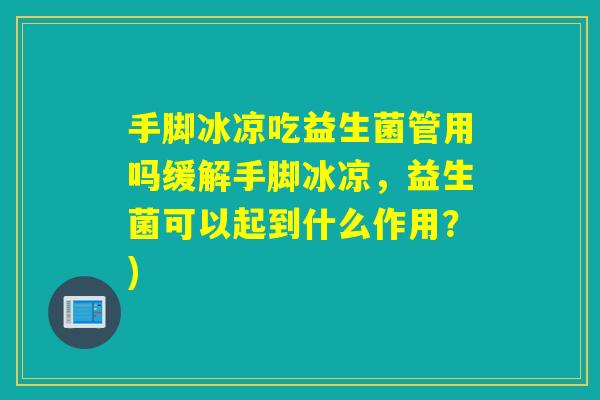 手脚冰凉吃益生菌管用吗缓解手脚冰凉,益生菌可以起到什么作用?) 手脚冰凉吃益生菌管用吗缓解手脚冰凉,益生菌可以起到什么作用?)
