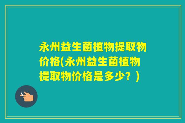 永州益生菌植物提取物价格(永州益生菌植物提取物价格是多少？)