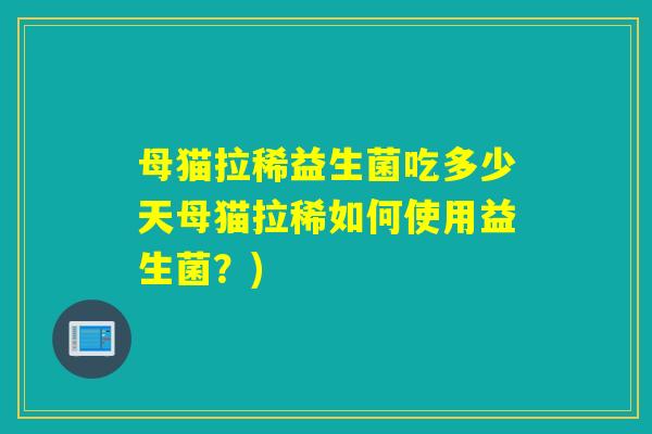 母猫拉稀益生菌吃多少天母猫拉稀如何使用益生菌？)