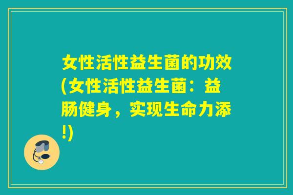 女性活性益生菌的功效(女性活性益生菌：益肠健身，实现生命力添!)