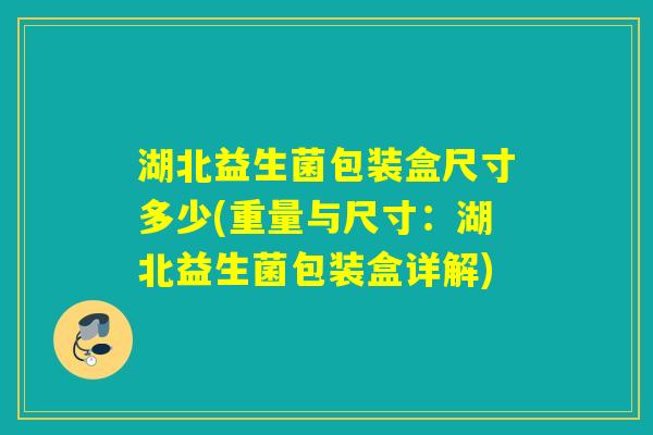 湖北益生菌包装盒尺寸多少(重量与尺寸：湖北益生菌包装盒详解)