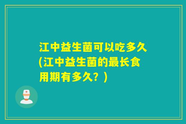 江中益生菌可以吃多久(江中益生菌的长食用期有多久?) 江中益生菌可以吃多久(江中益生菌的长食用期有多久?)