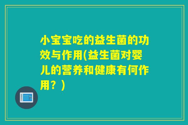 小宝宝吃的益生菌的功效与作用(益生菌对婴儿的营养和健康有何作用？)