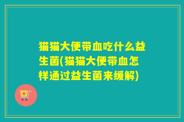 猫猫大便带吃什么益生菌(猫猫大便带怎样通过益生菌来缓解) 猫猫大便带吃什么益生菌(猫猫大便带怎样通过益生菌来缓解)