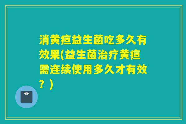 消黄疸益生菌吃多久有效果(益生菌黄疸需连续使用多久才有效？)