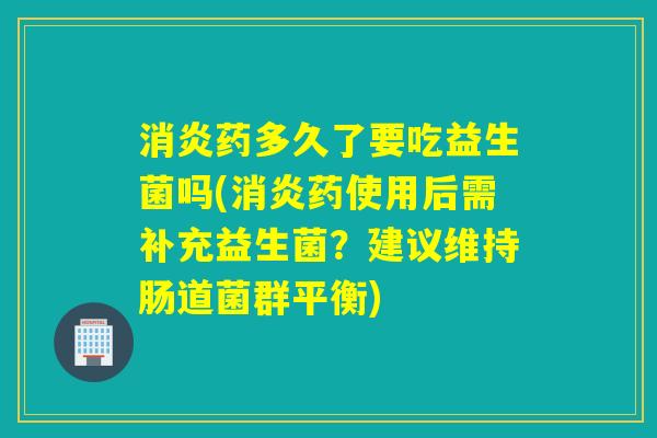 药多久了要吃益生菌吗(药使用后需补充益生菌？建议维持肠道菌群平衡)