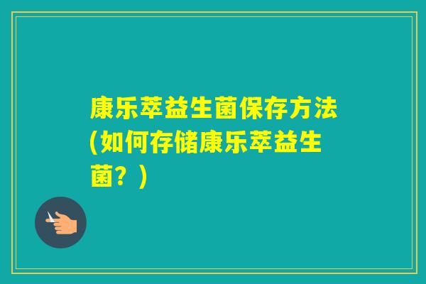 康乐萃益生菌保存方法(如何存储康乐萃益生菌?) 康乐萃益生菌保存方法(如何存储康乐萃益生菌?)