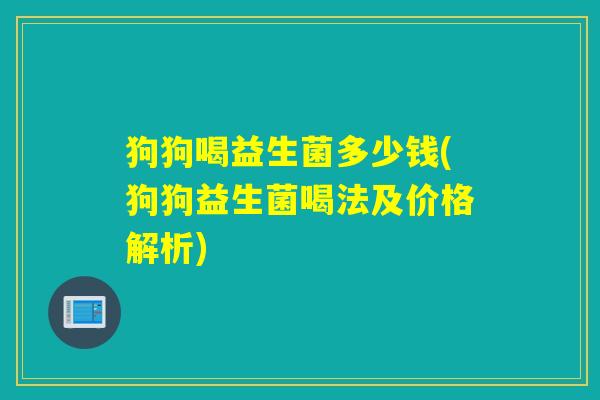 狗狗喝益生菌多少钱(狗狗益生菌喝法及价格解析) 狗狗喝益生菌多少钱(狗狗益生菌喝法及价格解析)