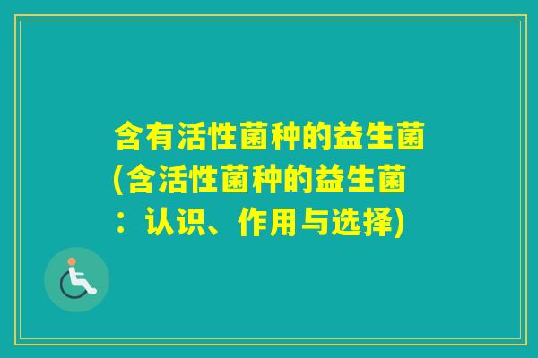 含有活性菌种的益生菌(含活性菌种的益生菌:认识、作用与选择) 含有活性菌种的益生菌(含活性菌种的益生菌:认识、作用与选择)
