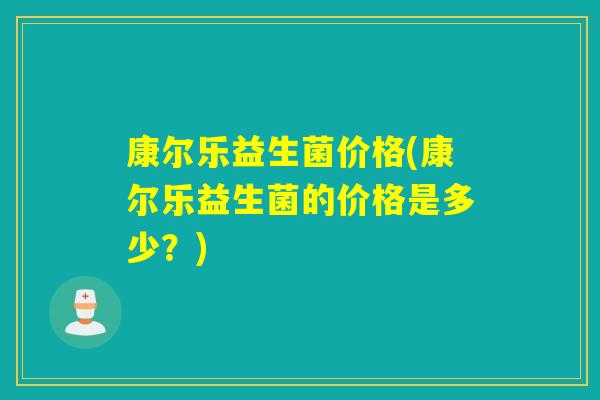 康尔乐益生菌价格(康尔乐益生菌的价格是多少？)