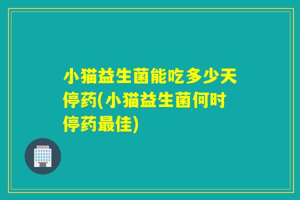 小猫益生菌能吃多少天停药(小猫益生菌何时停药佳)