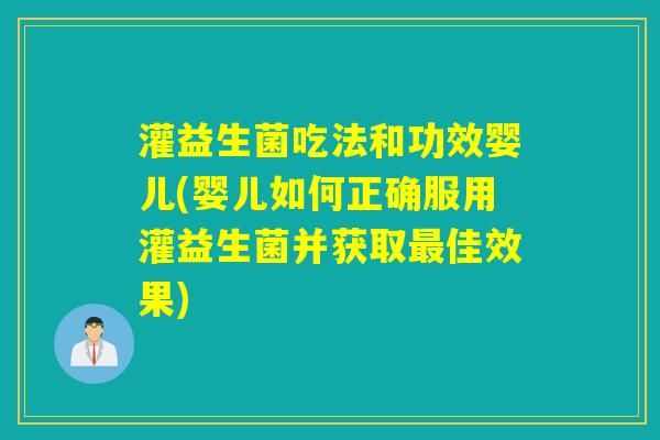 灌益生菌吃法和功效婴儿(婴儿如何正确服用灌益生菌并获取佳效果) 灌益生菌吃法和功效婴儿(婴儿如何正确服用灌益生菌并获取佳效果)