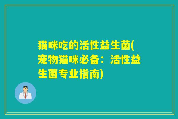 猫咪吃的活性益生菌(宠物猫咪必备：活性益生菌专业指南)