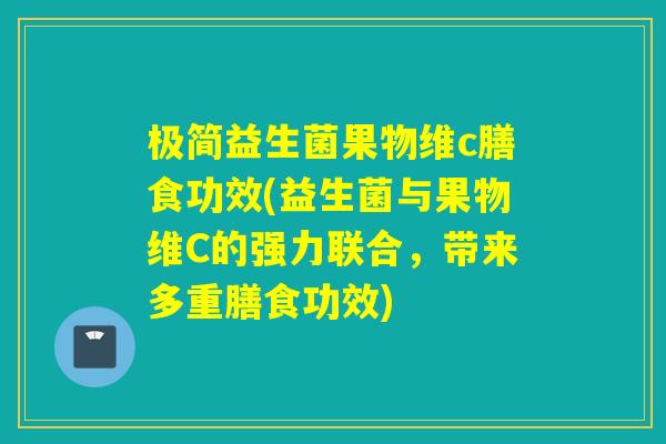 极简益生菌果物维c膳食功效(益生菌与果物维C的强力联合，带来多重膳食功效)