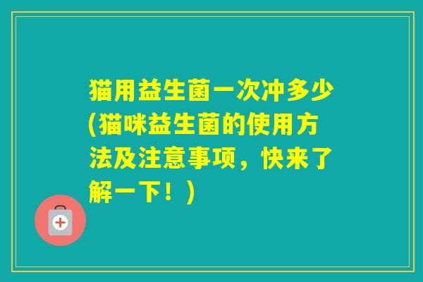 猫用益生菌一次冲多少(猫咪益生菌的使用方法及注意事项，快来了解一下！)