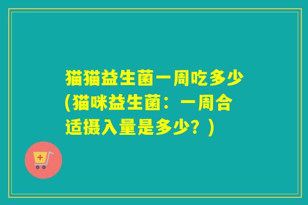 猫猫益生菌一周吃多少(猫咪益生菌：一周合适摄入量是多少？)