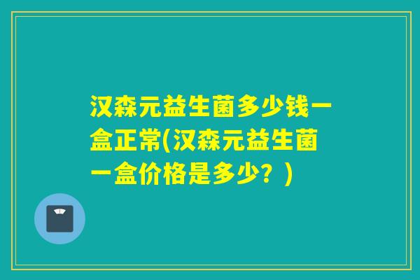 汉森元益生菌多少钱一盒正常(汉森元益生菌一盒价格是多少？)