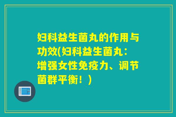 益生菌丸的作用与功效(益生菌丸:增强女性力、调节菌群平衡!) 益生菌丸的作用与功效(益生菌丸:增强女性力、调节菌群平衡!)