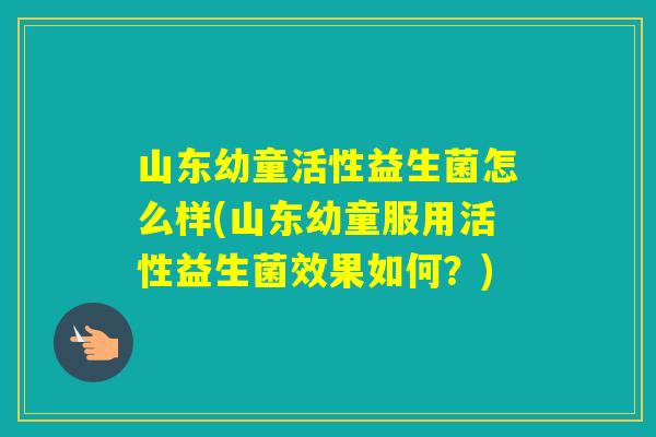 山东幼童活性益生菌怎么样(山东幼童服用活性益生菌效果如何？)