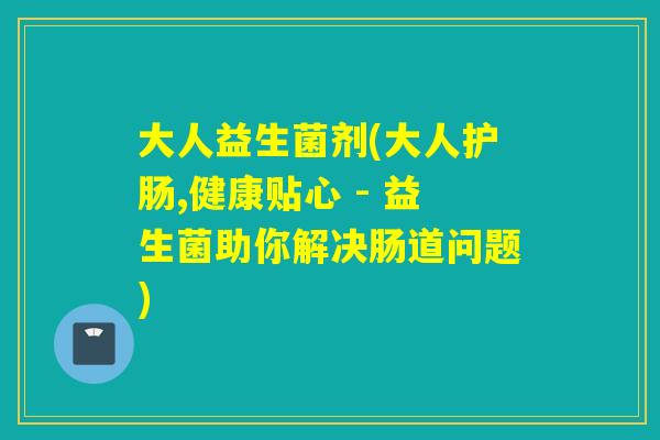 大人益生菌剂(大人护肠,健康贴心 - 益生菌助你解决肠道问题)