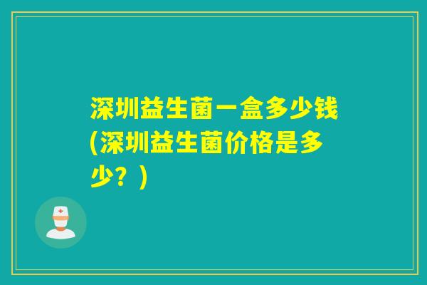 深圳益生菌一盒多少钱(深圳益生菌价格是多少？)