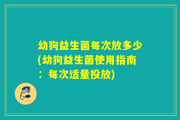 幼狗益生菌每次放多少(幼狗益生菌使用指南：每次适量投放)