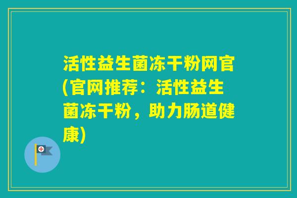 活性益生菌冻干粉网官(官网推荐：活性益生菌冻干粉，助力肠道健康)