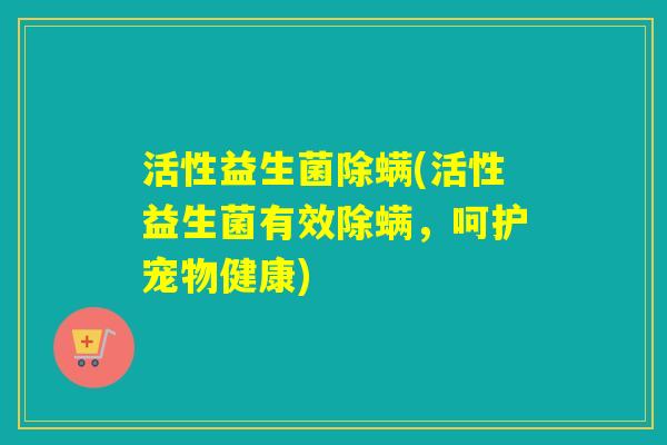 活性益生菌除螨(活性益生菌有效除螨,呵护宠物健康) 活性益生菌除螨(活性益生菌有效除螨,呵护宠物健康)