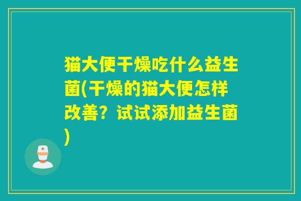 猫大便干燥吃什么益生菌(干燥的猫大便怎样改善?试试添加益生菌) 猫大便干燥吃什么益生菌(干燥的猫大便怎样改善?试试添加益生菌)