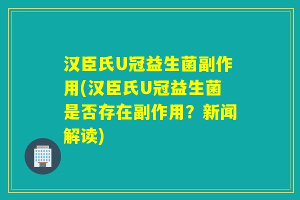 汉臣氏U冠益生菌副作用(汉臣氏U冠益生菌是否存在副作用?新闻解读) 汉臣氏U冠益生菌副作用(汉臣氏U冠益生菌是否存在副作用?新闻解读)