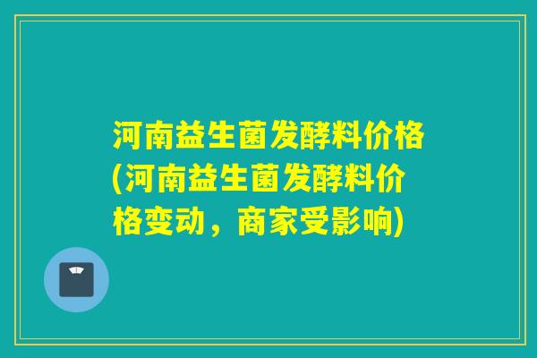 河南益生菌发酵料价格(河南益生菌发酵料价格变动,商家受影响) 河南益生菌发酵料价格(河南益生菌发酵料价格变动,商家受影响)
