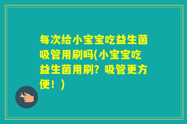 每次给小宝宝吃益生菌吸管用刷吗(小宝宝吃益生菌用刷？吸管更方便！)